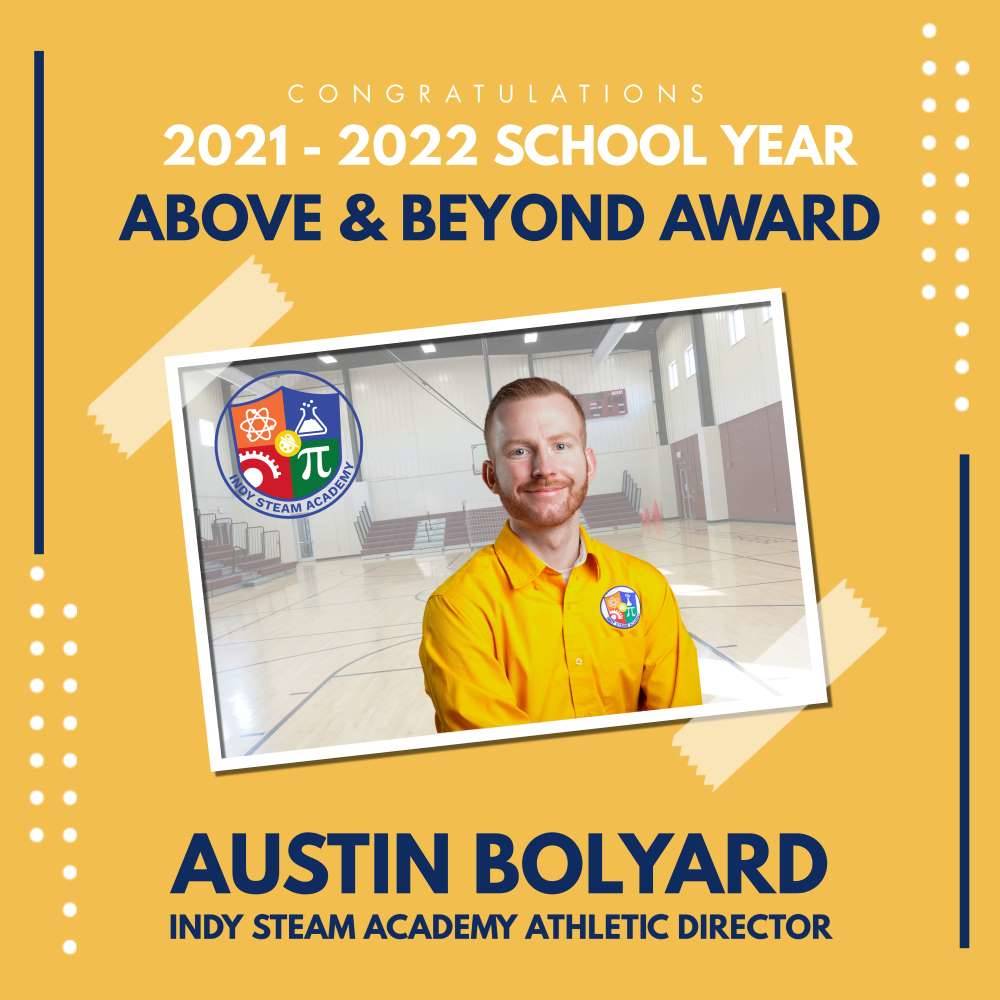 A graphic of the Indy STEAM Academy Above and Beyond Award for Mr. Austin Bolyard, Indy STEAM Academy athletic director. The graphic contains an image of Mr. B in the school gymnasium wearing a yellow shirt uniform.